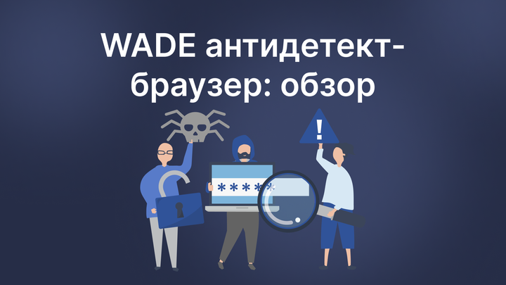 Что такое WADE: обзор антидетект-браузера